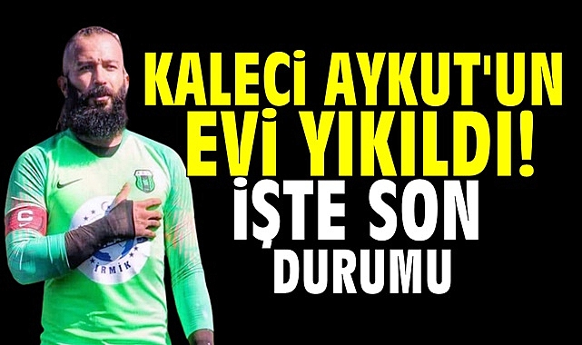 Kaleci Aykut'un evi yıkıldı!