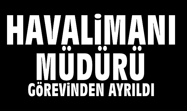 Havalimanı Müdürü görevinden ayrıldı