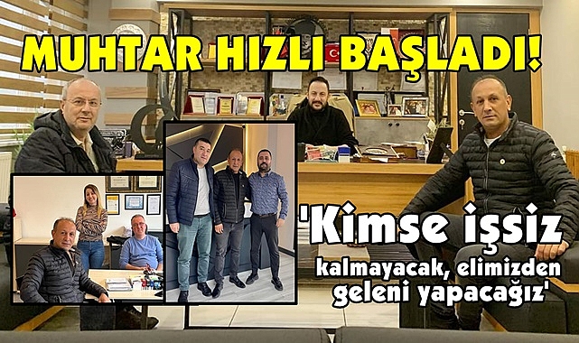 Muhtar hızlı başladı; 'Kimse işsiz kalmayacak, elimizden geleni yapacağız'