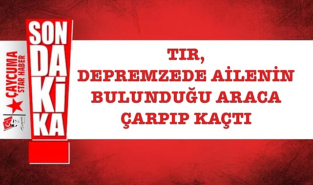 Tır, depremzede ailenin bulunduğu araca çarpıp kaçtı