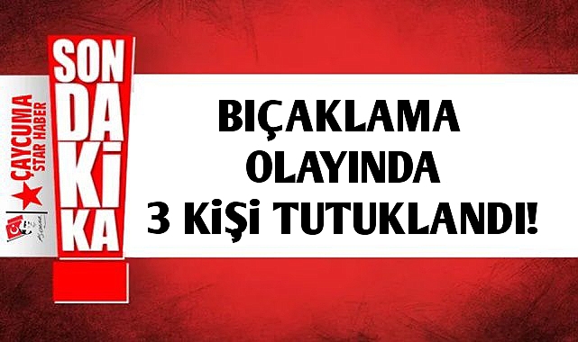 Bıçaklama olayında 3 kişi tutuklandı!