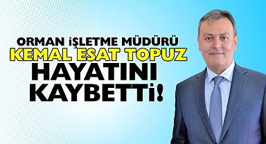 Orman İşletme Müdürü Kemal Esat Topuz hayatını kaybetti!