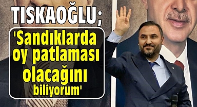 Tıskaoğlu; 'Sandıklarda oy patlaması olacağını biliyorum'
