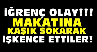 İğrenç olay!!! Makatına kaşık sokarak işkence ettiler!