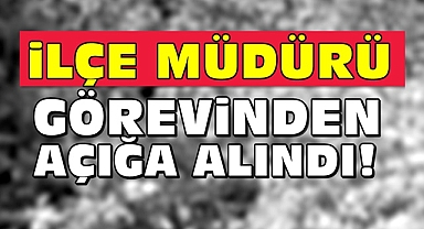 İlçe Müdürü görevinden açığa alındı!