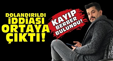 Kayıp berber bulundu! Dolandırıldı iddiası ortaya çıktı!