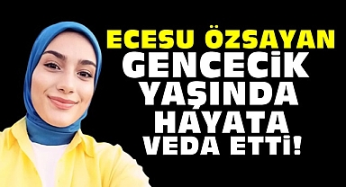 Ecesu Özsayan gencecik yaşında hayata veda etti!