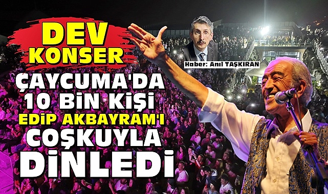 Çaycuma'da 10 bin kişi Edip Akbayram'ı coşkuyla dinledi