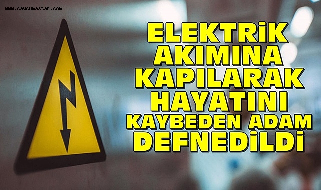 Elektrik akımına kapılarak hayatını kaybeden adam defnedildi