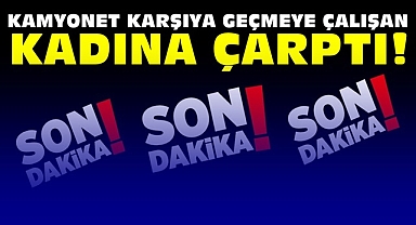Kamyonet karşıya geçmeye çalışan kadına çarptı!