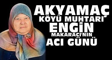 Akyamaç Köyü muhtarı Engin Makaracı'nın acı günü