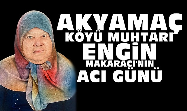 Akyamaç Köyü muhtarı Engin Makaracı'nın acı günü