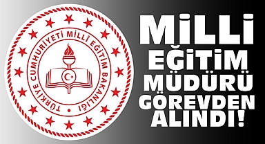 Milli Eğitim Müdürü görevden alındı!