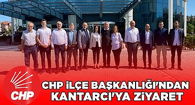 CHP İlçe Başkanlığı'ndan Kantarcı'ya ziyaret