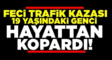 Feci trafik kazası 19 yaşındaki genci hayattan kopardı!