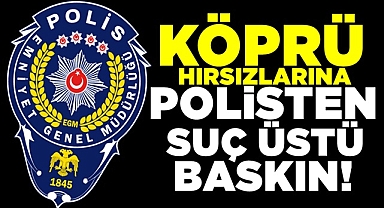 Köprü hırsızlarına polisten suçüstü baskın!