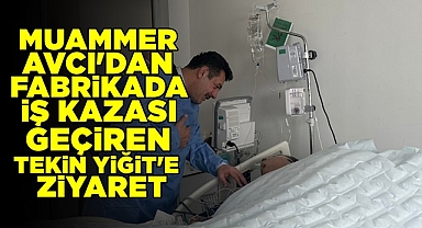 Muammer Avcı'dan fabrikada iş kazası geçiren Tekin Yiğit'e ziyaret