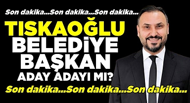 Tıskaoğlu belediye başkan aday adayı mı?