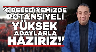 '6 belediyemizde potansiyeli yüksek adaylarla hazırız!'