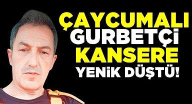 Çaycumalı gurbetçi kansere yenik düştü!