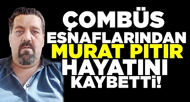 ÇOMBÜS esnaflarından Murat Pıtır hayatını kaybetti!