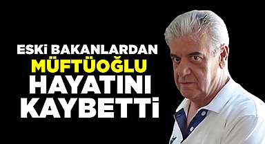 Eski bakanlardan Müftüoğlu hayatını kaybetti