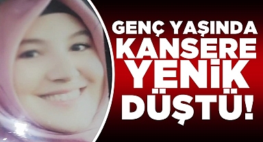 Genç yaşında kansere yenik düştü!