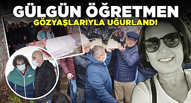 Gülgün öğretmen gözyaşlarıyla ebediyete uğurlandı!