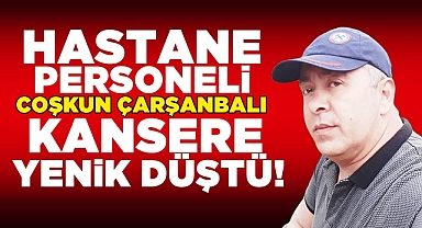 Hastane personeli Coşkun Çarşanbalı kansere yenik düştü!