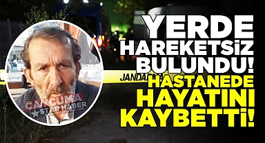 Yerde hareketsiz şekilde bulundu, hastanede hayatını kaybetti!