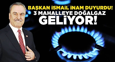 Başkan İsmail İnam duyurdu! 3 mahalleye doğalgaz geliyor!