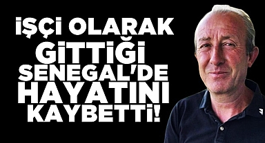 İşçi olarak gittiği Senegal'de hayatını kaybetti!