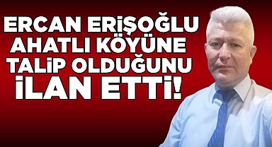 Ercan Erişoğlu Ahatlı Köyüne talip olduğunu ilan etti!