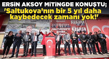 Aksoy; 'Saltukova'nın 5 yıl daha kaybedecek zamanı yok!'