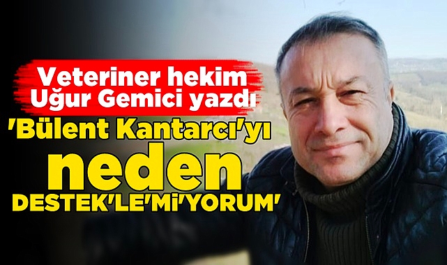 'Bülent Kantarcı'yı neden 'Destekle'mi'yorum'
