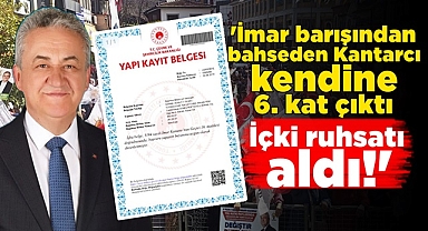'İmar barışından bahseden Kantarcı kendine 6. kat çıktı, içki ruhsatı aldı!'