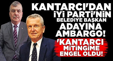 Kantarcı'dan İYİ Parti Belediye Başkan adayına ambargo!