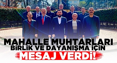 Mahalle muhtarları birlik ve dayanışma için mesaj verdi!
