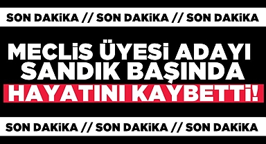 Meclis üyesi adayı sandık başında hayatını kaybetti!