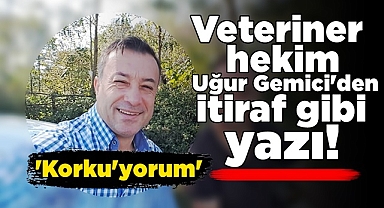 Veteriner hekim Uğur Gemici'den itiraf gibi yazı!
