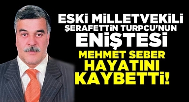 Turpcu'nun eniştesi Mehmet Seber hayatını kaybetti!