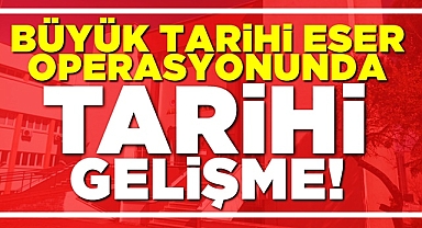 Büyük tarihi eser operasyonunda tarihi gelişme!