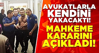 Avukatlarla, kendini yakacaktı! Mahkeme kararını açıkladı!