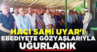 Hacı Sami Uyar'ı ebediyete gözyaşlarıyla uğurladık