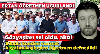 Silahla kendini vurarak hayatını kaybeden Ertan öğretmen defnedildi