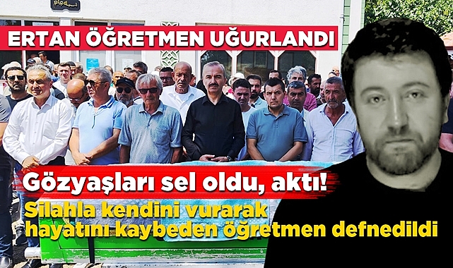 Silahla kendini vurarak hayatını kaybeden Ertan öğretmen defnedildi