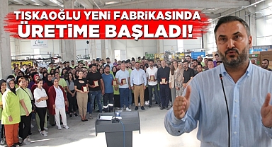 Tıskaoğlu yeni fabrikasında üretime başladı!