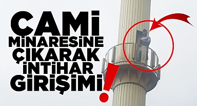 Cami minaresine çıkarak intihar girişimi!