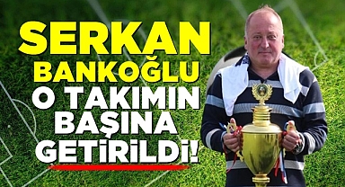 Serkan Bankoğlu o takımın başına getirildi!