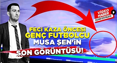 Feci kaza öncesi genç futbolcu Musa Şen'in son görüntüsü!